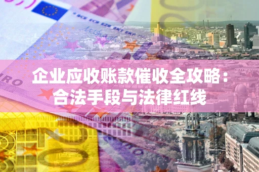 济南企业应收账款催收全攻略：合法手段与法律红线