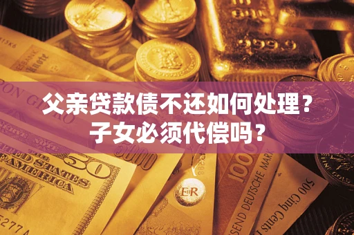 济南父亲贷款债不还如何处理？子女必须代偿吗？