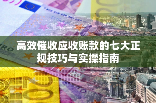 济南高效催收应收账款的七大正规技巧与实操指南