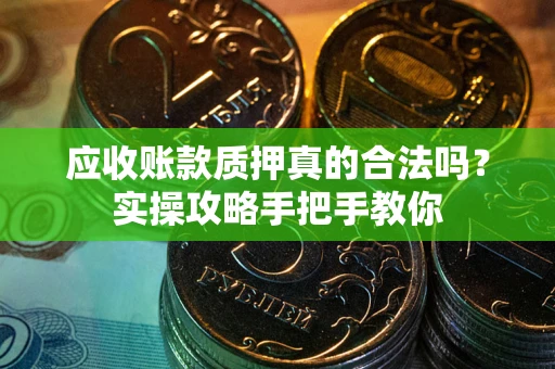 济南应收账款质押真的合法吗？实操攻略手把手教你