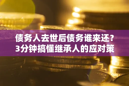 济南债务人去世后债务谁来还？3分钟搞懂继承人的应对策略