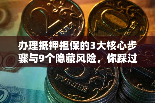 济南办理抵押担保的3大核心步骤与9个隐藏风险，你踩过哪个坑？