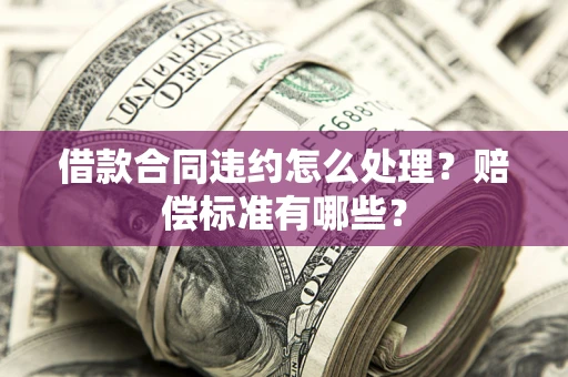 济南借款合同违约怎么处理？赔偿标准有哪些？