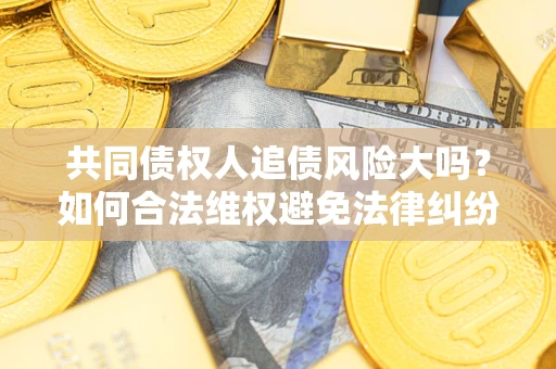 济南共同债权人追债风险大吗？如何合法维权避免法律纠纷？