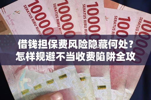 济南借钱担保费风险隐藏何处？怎样规避不当收费陷阱全攻略！