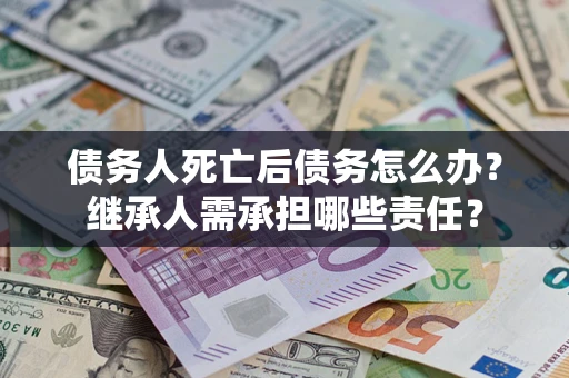 济南债务人死亡后债务怎么办？继承人需承担哪些责任？