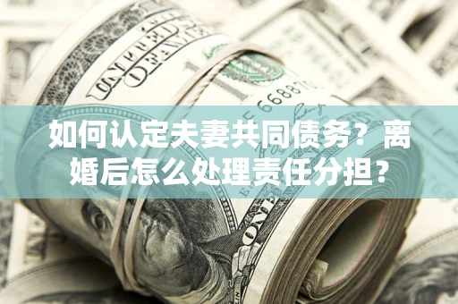 济南如何认定夫妻共同债务？离婚后怎么处理责任分担？