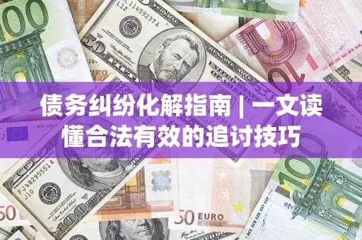 济南债务纠纷化解指南 | 一文读懂合法有效的追讨技巧