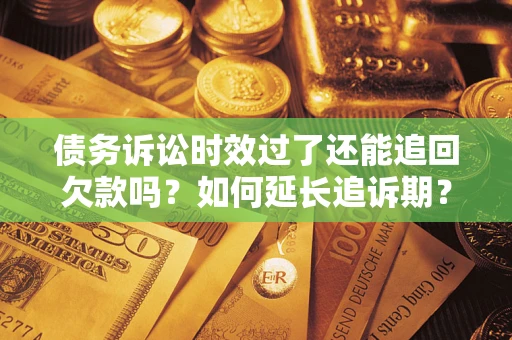 济南债务诉讼时效过了还能追回欠款吗？如何延长追诉期？