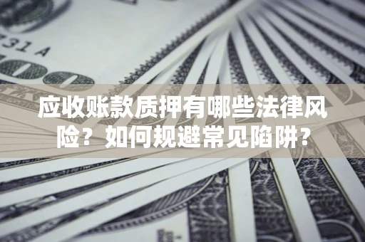 济南应收账款质押有哪些法律风险？如何规避常见陷阱？