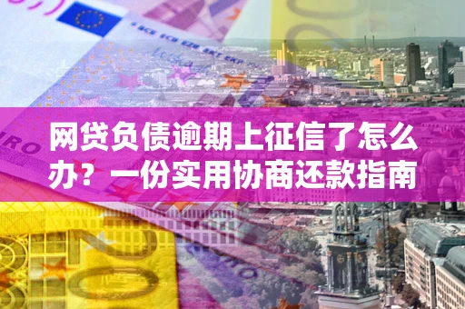 济南网贷负债逾期上征信了怎么办？一份实用协商还款指南请收好