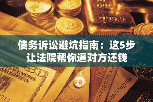 济南债务诉讼避坑指南：这5步让法院帮你逼对方还钱