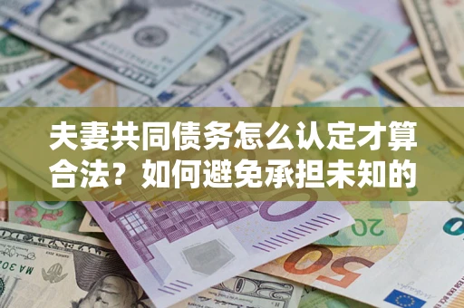 济南夫妻共同债务怎么认定才算合法？如何避免承担未知的债务风险？