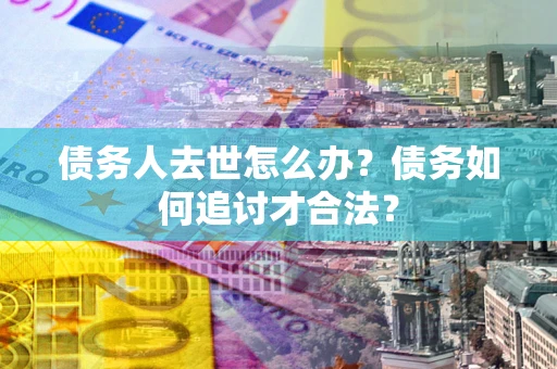 济南债务人去世怎么办？债务如何追讨才合法？