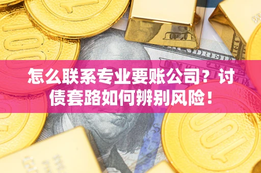 济南怎么联系专业要账公司？讨债套路如何辨别风险！