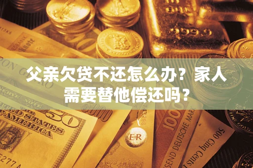 济南父亲欠贷不还怎么办？家人需要替他偿还吗？