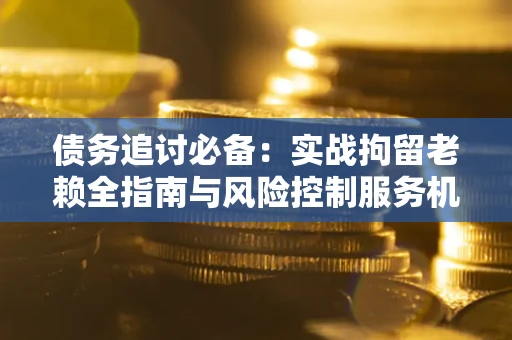 济南债务追讨必备：实战拘留老赖全指南与风险控制服务机构推荐