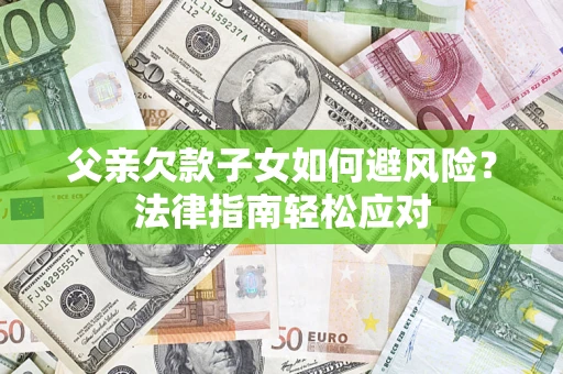 济南父亲欠款子女如何避风险？法律指南轻松应对