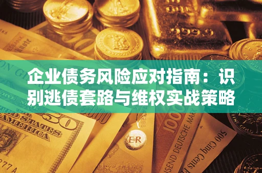 济南企业债务风险应对指南：识别逃债套路与维权实战策略