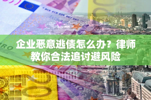 济南企业恶意逃债怎么办？律师教你合法追讨避风险