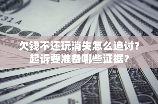 济南欠钱不还玩消失怎么追讨？起诉要准备哪些证据？