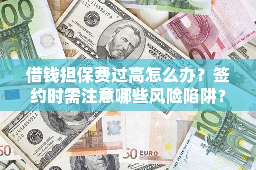 济南借钱担保费过高怎么办？签约时需注意哪些风险陷阱？