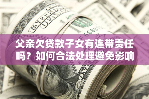 济南父亲欠贷款子女有连带责任吗？如何合法处理避免影响？
