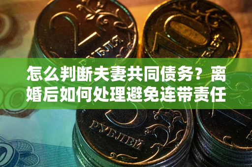 济南怎么判断夫妻共同债务？离婚后如何处理避免连带责任？