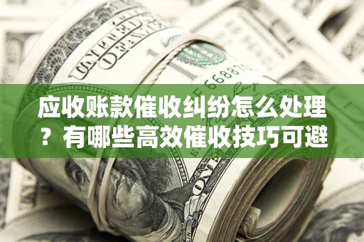 济南应收账款催收纠纷怎么处理？有哪些高效催收技巧可避免坏账？