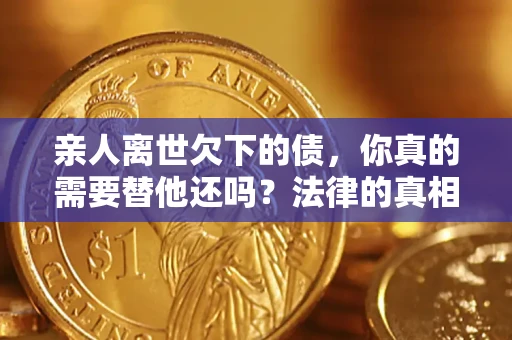 济南亲人离世欠下的债，你真的需要替他还吗？法律的真相或许与你想的不一样