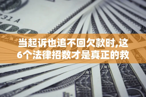 济南当起诉也追不回欠款时,这6个法律招数才是真正的救命稻草