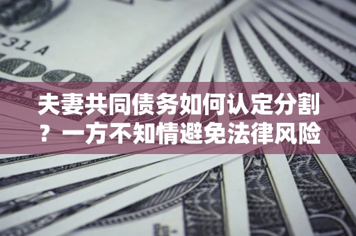 济南夫妻共同债务如何认定分割？一方不知情避免法律风险必看！