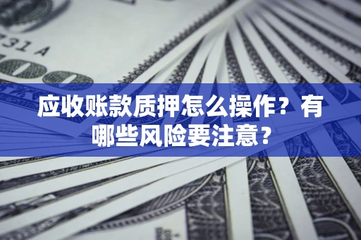 济南应收账款质押怎么操作？有哪些风险要注意？