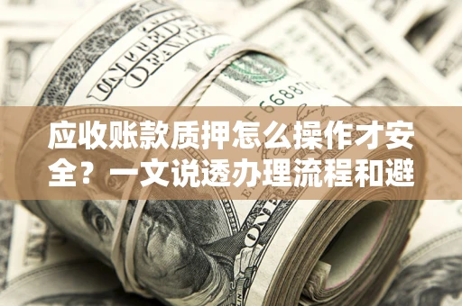 济南应收账款质押怎么操作才安全？一文说透办理流程和避险绝招